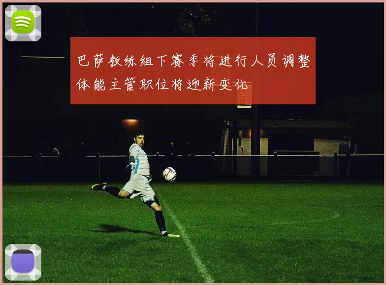巴萨教练组下赛季将进行人员调整体能主管职位将迎新变化