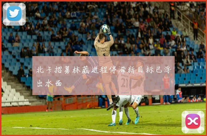 北卡招募林葳进程停滞新目标已浮出水面