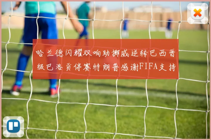 哈兰德闪耀双响助挪威逆转巴西晋级巴洛贡停赛特朗普感谢FIFA支持
