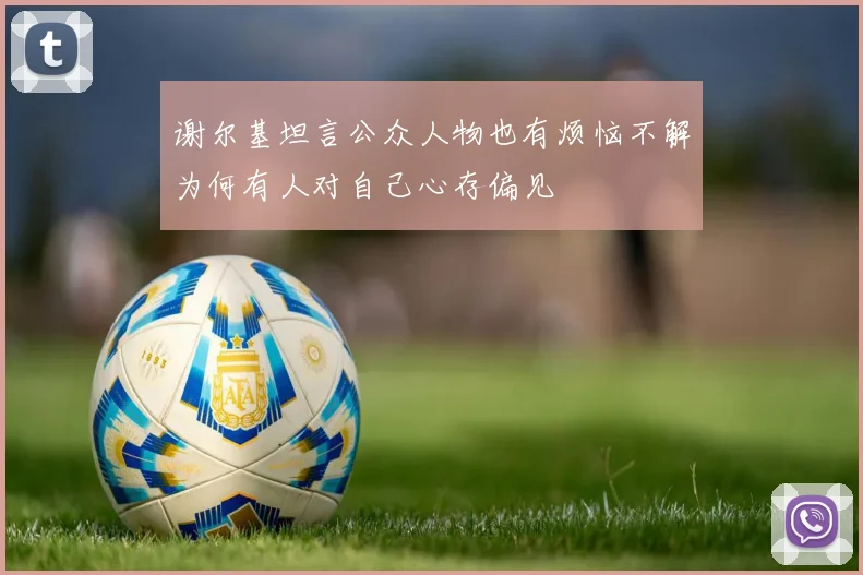 谢尔基坦言公众人物也有烦恼不解为何有人对自己心存偏见