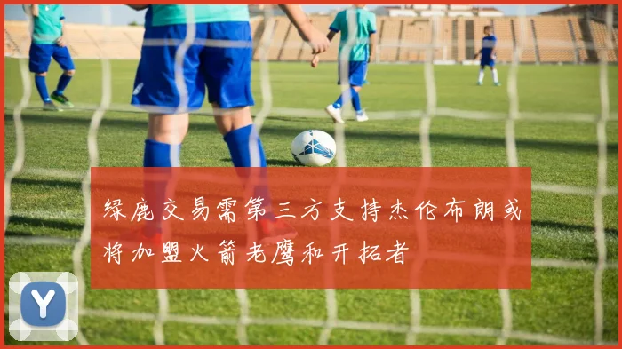 绿鹿交易需第三方支持杰伦布朗或将加盟火箭老鹰和开拓者