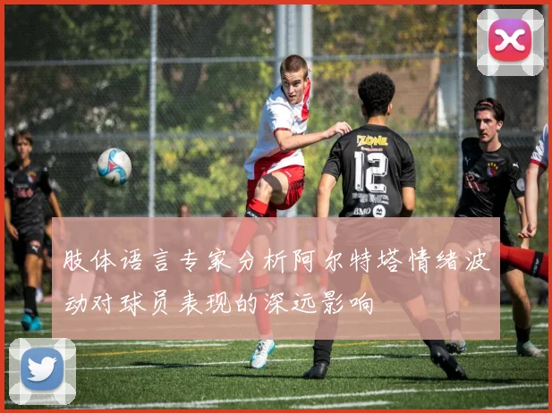 肢体语言专家分析阿尔特塔情绪波动对球员表现的深远影响