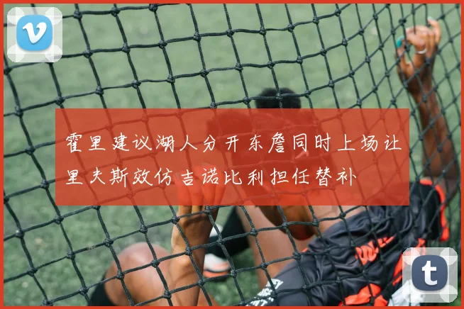 霍里建议湖人分开东詹同时上场让里夫斯效仿吉诺比利担任替补