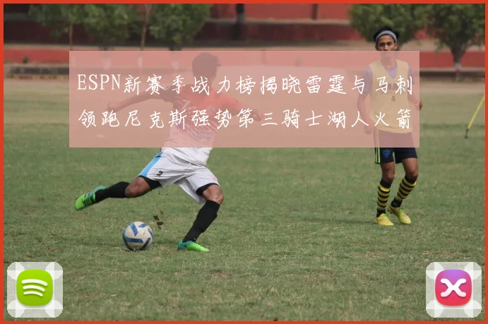 ESPN新赛季战力榜揭晓雷霆与马刺领跑尼克斯强势第三骑士湖人火箭表现不俗