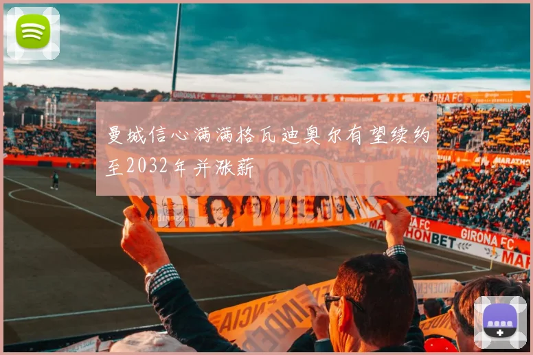 曼城信心满满格瓦迪奥尔有望续约至2032年并涨薪