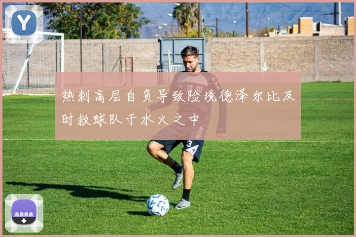 热刺高层自负导致险境德泽尔比及时救球队于水火之中