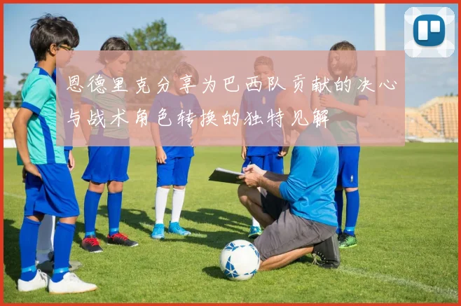 恩德里克分享为巴西队贡献的决心与战术角色转换的独特见解