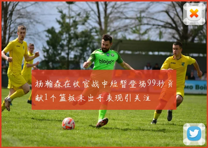 杨瀚森在收官战中短暂登场99秒贡献1个篮板未出手表现引关注