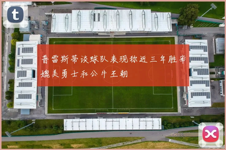 普雷斯蒂谈球队表现称近三年胜率媲美勇士和公牛王朝