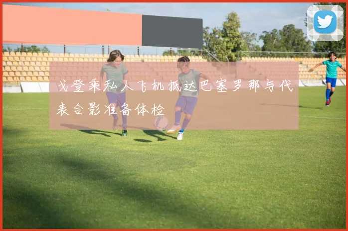 戈登乘私人飞机抵达巴塞罗那与代表合影准备体检