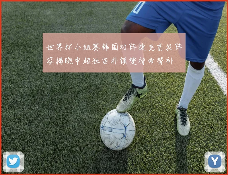 世界杯小组赛韩国对阵捷克首发阵容揭晓中超独苗朴镇燮待命替补