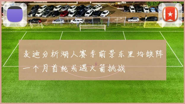 麦迪分析湖人赛季前景东里均缺阵一个月首轮或遇火箭挑战