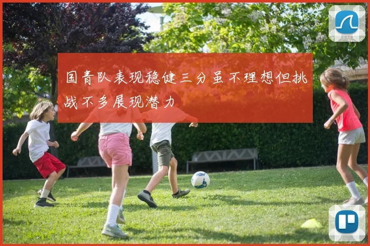 国青队表现稳健三分虽不理想但挑战不多展现潜力