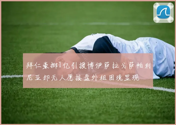 拜仁豪掷1亿引援博伊萨拉戈萨帕利尼亚却无人愿接盘外租困境显现