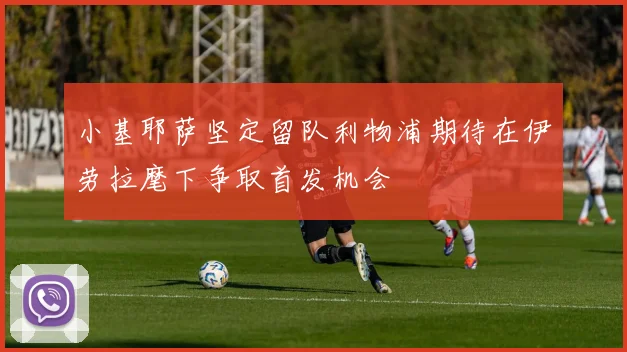 小基耶萨坚定留队利物浦期待在伊劳拉麾下争取首发机会