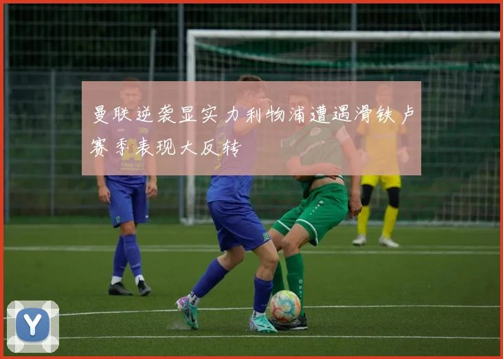 曼联逆袭显实力利物浦遭遇滑铁卢赛季表现大反转