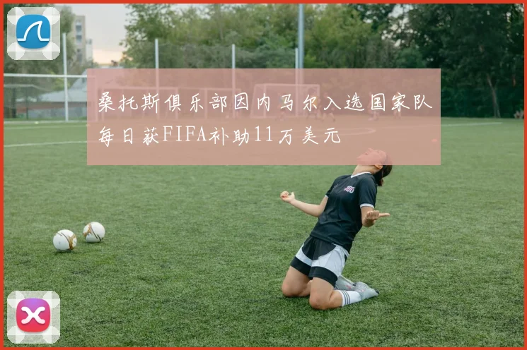 桑托斯俱乐部因内马尔入选国家队每日获FIFA补助11万美元