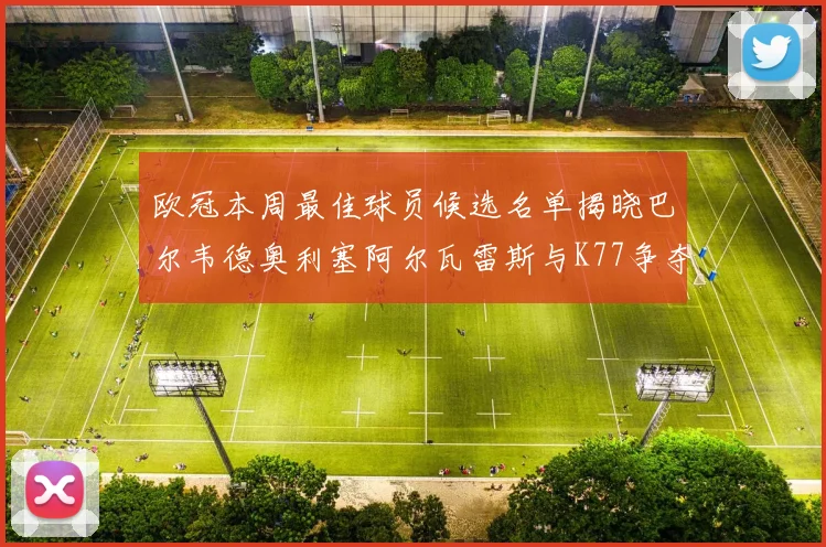 欧冠本周最佳球员候选名单揭晓巴尔韦德奥利塞阿尔瓦雷斯与K77争夺荣誉