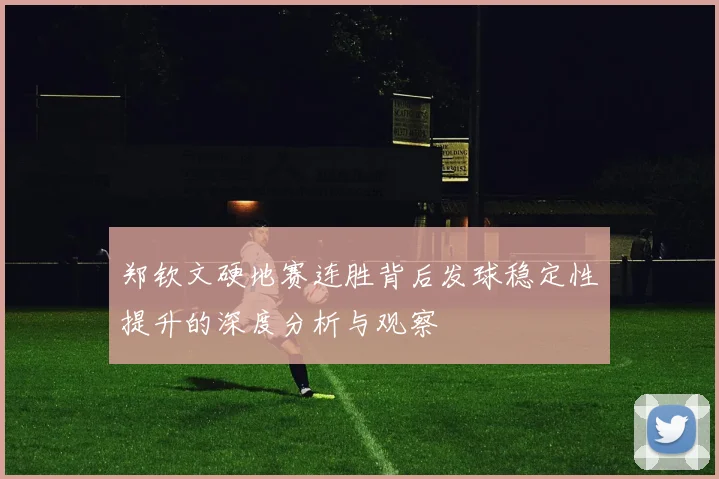 郑钦文硬地赛连胜背后发球稳定性提升的深度分析与观察