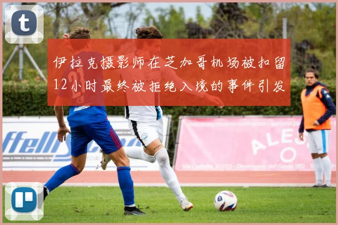 伊拉克摄影师在芝加哥机场被扣留12小时最终被拒绝入境的事件引发关注