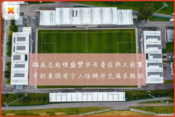雄鹿总经理盛赞字母哥在热火新赛季的表现将令人惊艳并充满求胜欲