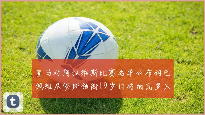 皇马对阿拉维斯比赛名单公布姆巴佩维尼修斯领衔19岁门将纳瓦罗入选